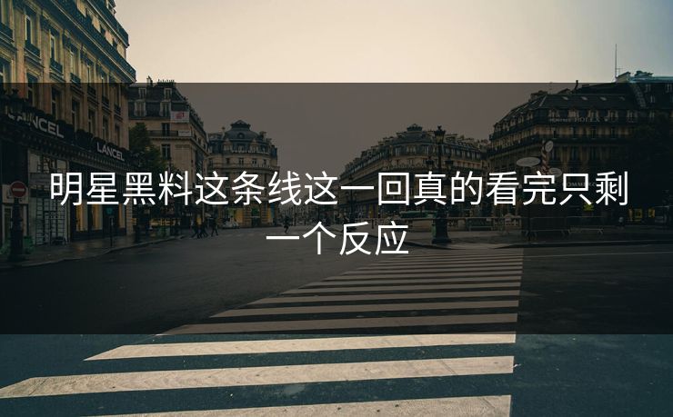 明星黑料这条线这一回真的看完只剩一个反应