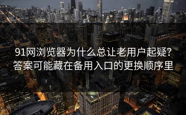 91网浏览器为什么总让老用户起疑？答案可能藏在备用入口的更换顺序里