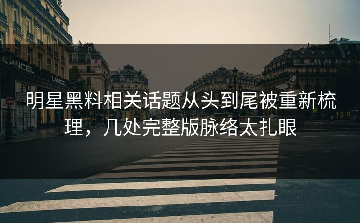 明星黑料相关话题从头到尾被重新梳理，几处完整版脉络太扎眼
