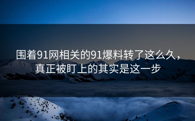 围着91网相关的91爆料转了这么久，真正被盯上的其实是这一步