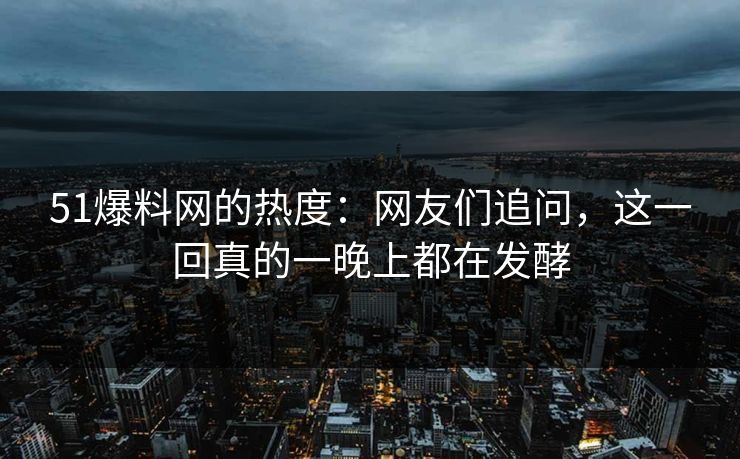 51爆料网的热度：网友们追问，这一回真的一晚上都在发酵