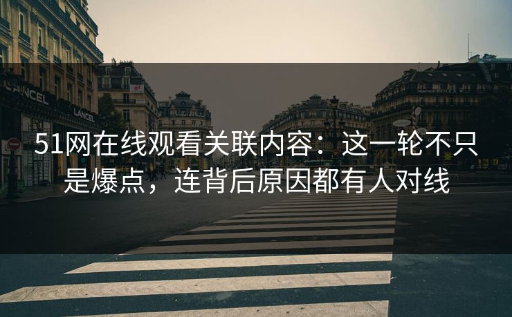 51网在线观看关联内容：这一轮不只是爆点，连背后原因都有人对线