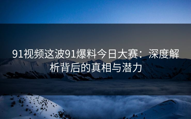 91视频这波91爆料今日大赛：深度解析背后的真相与潜力