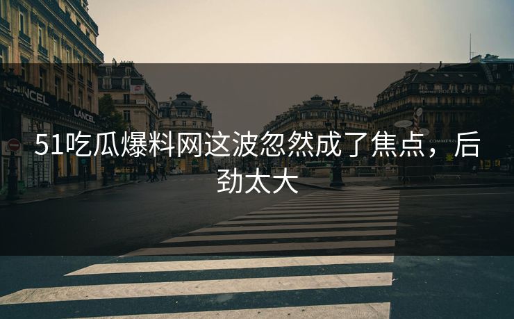51吃瓜爆料网这波忽然成了焦点，后劲太大