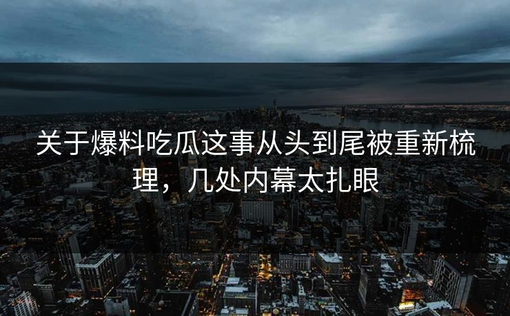 关于爆料吃瓜这事从头到尾被重新梳理，几处内幕太扎眼