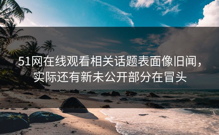 51网在线观看相关话题表面像旧闻，实际还有新未公开部分在冒头