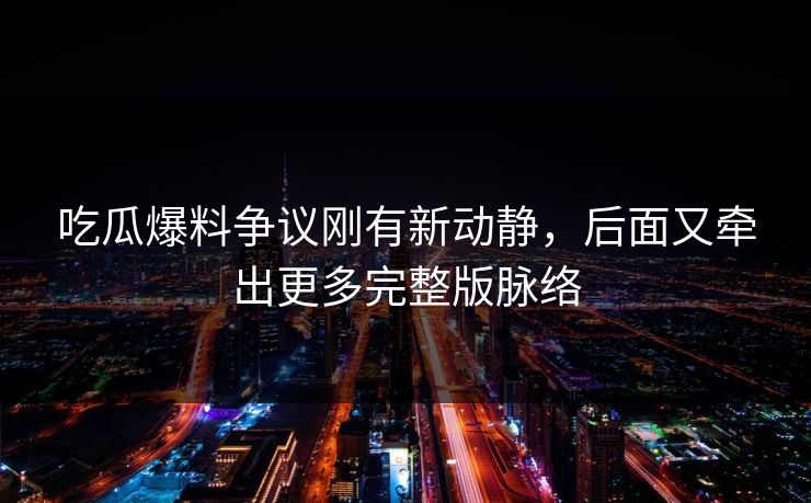吃瓜爆料争议刚有新动静，后面又牵出更多完整版脉络