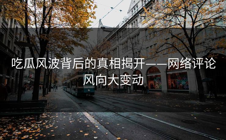 吃瓜风波背后的真相揭开——网络评论风向大变动