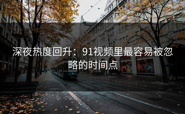 深夜热度回升：91视频里最容易被忽略的时间点