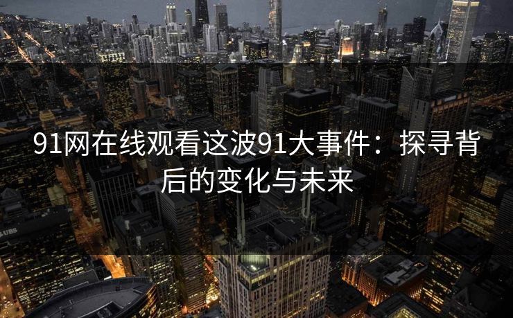91网在线观看这波91大事件:探寻背后的变化与未来