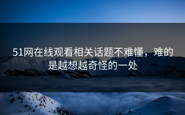 51网在线观看相关话题不难懂，难的是越想越奇怪的一处