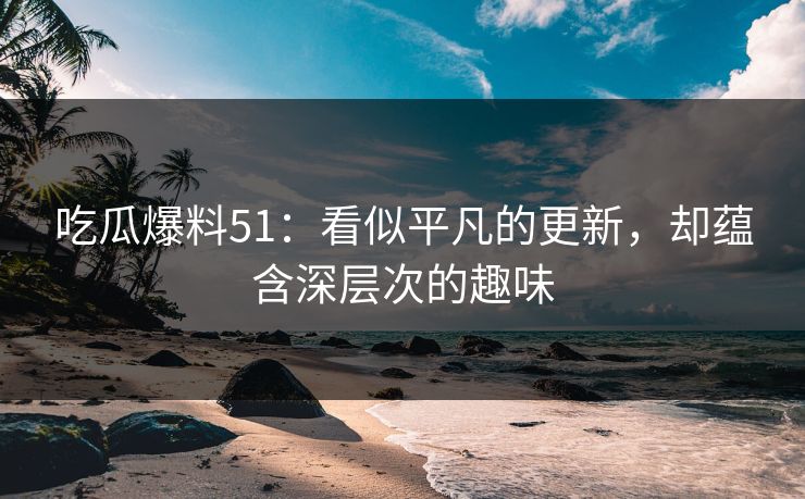 吃瓜爆料51：看似平凡的更新，却蕴含深层次的趣味