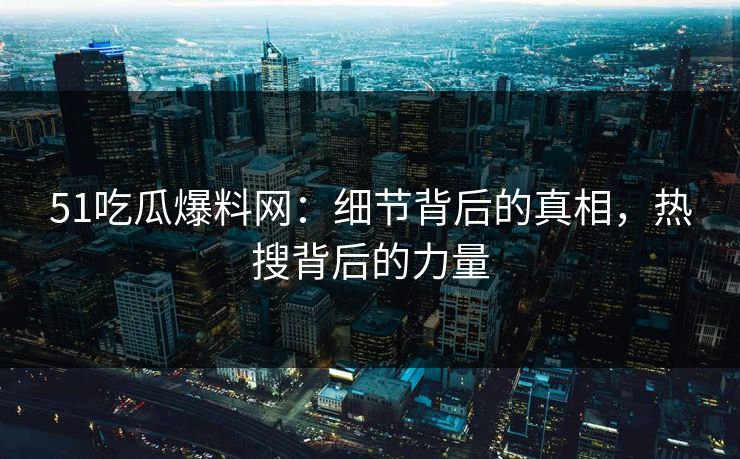 51吃瓜爆料网：细节背后的真相，热搜背后的力量