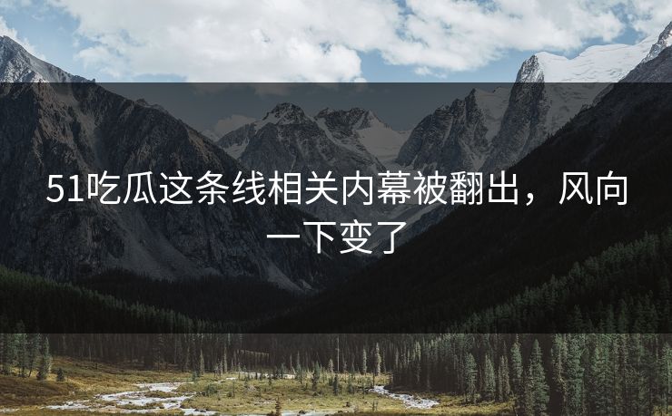 51吃瓜这条线相关内幕被翻出，风向一下变了