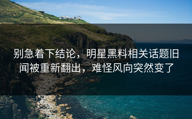 别急着下结论，明星黑料相关话题旧闻被重新翻出，难怪风向突然变了