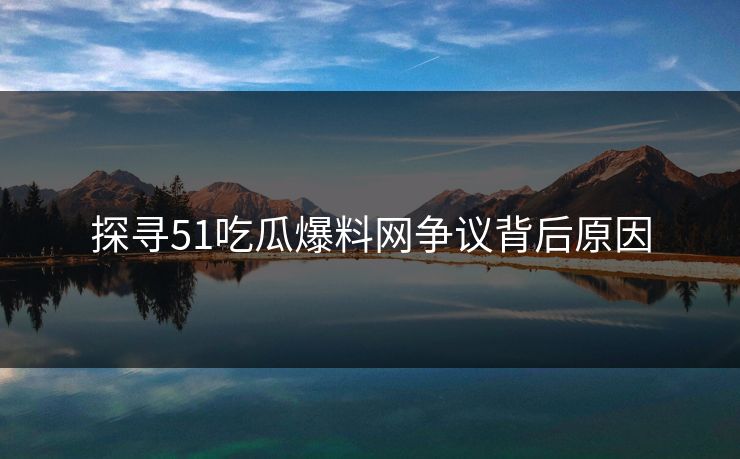 探寻51吃瓜爆料网争议背后原因
