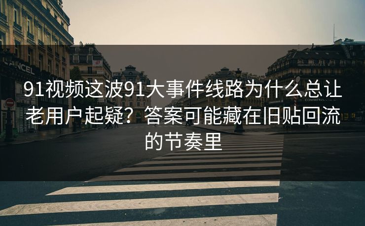 91视频这波91大事件线路为什么总让老用户起疑？答案可能藏在旧贴回流的节奏里