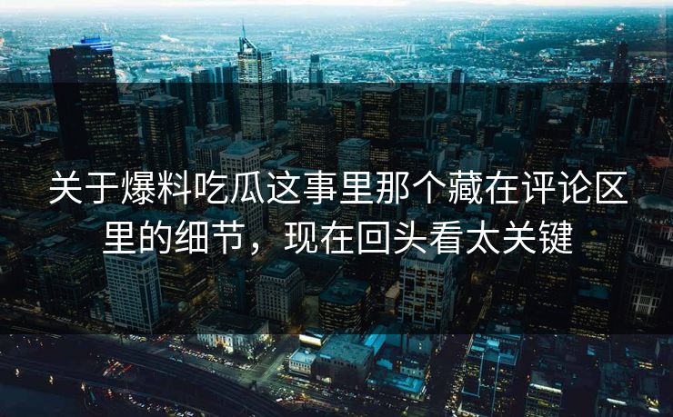 关于爆料吃瓜这事里那个藏在评论区里的细节，现在回头看太关键