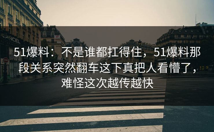 51爆料：不是谁都扛得住，51爆料那段关系突然翻车这下真把人看懵了，难怪这次越传越快
