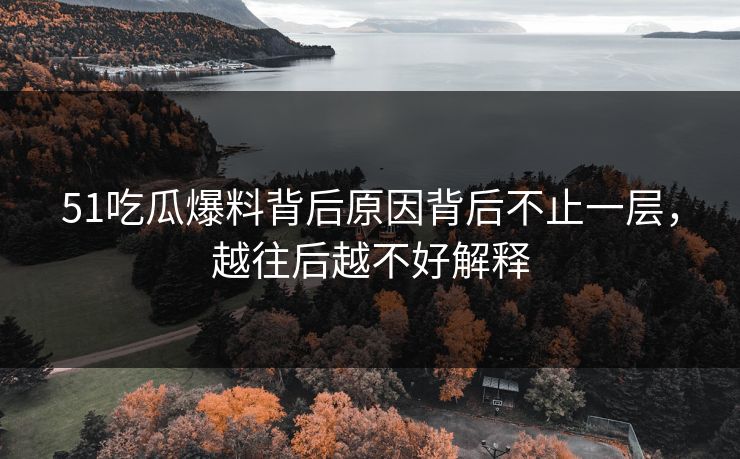 51吃瓜爆料背后原因背后不止一层，越往后越不好解释