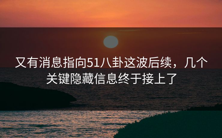 又有消息指向51八卦这波后续，几个关键隐藏信息终于接上了