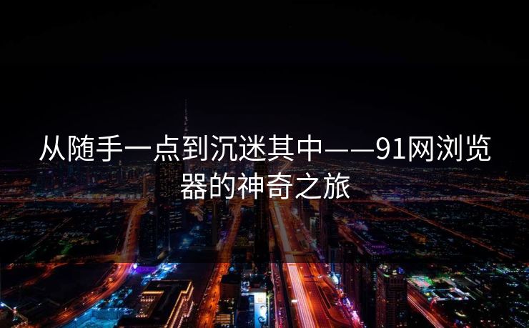 从随手一点到沉迷其中——91网浏览器的神奇之旅