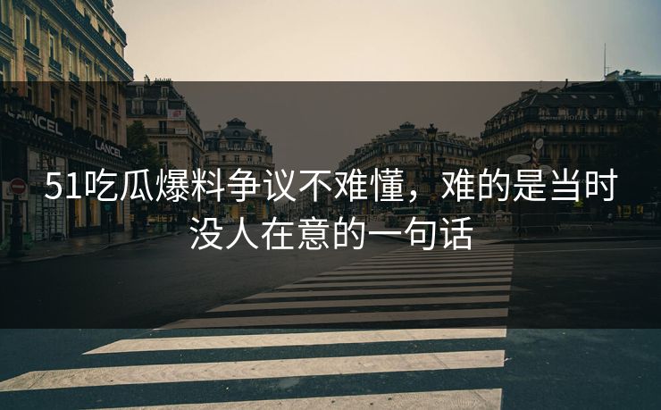51吃瓜爆料争议不难懂，难的是当时没人在意的一句话