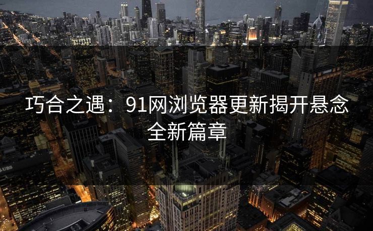巧合之遇：91网浏览器更新揭开悬念全新篇章