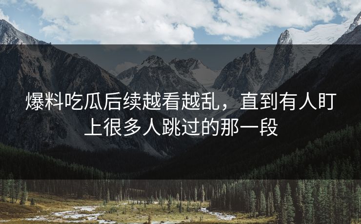 爆料吃瓜后续越看越乱，直到有人盯上很多人跳过的那一段