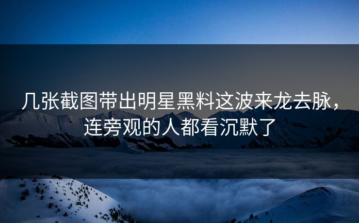 几张截图带出明星黑料这波来龙去脉，连旁观的人都看沉默了
