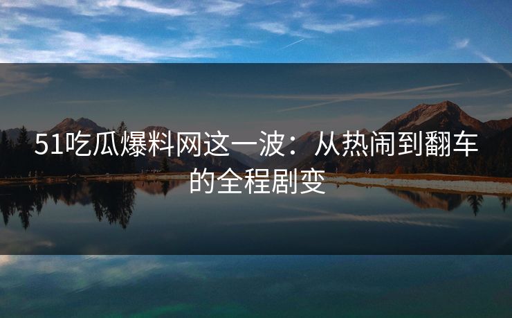 51吃瓜爆料网这一波：从热闹到翻车的全程剧变