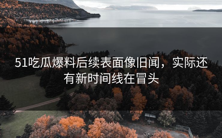 51吃瓜爆料后续表面像旧闻，实际还有新时间线在冒头