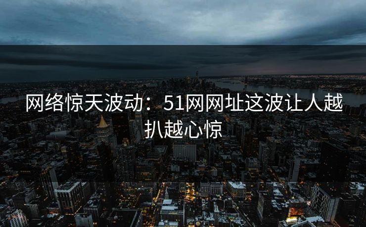 网络惊天波动：51网网址这波让人越扒越心惊