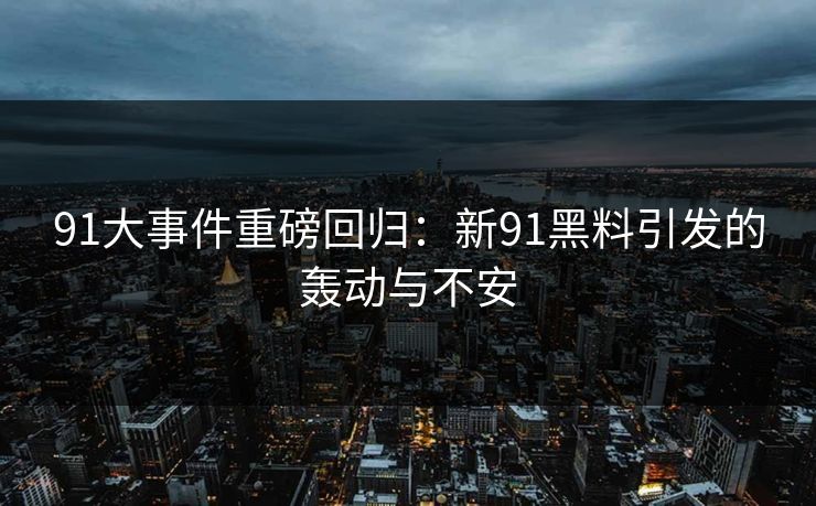 91大事件重磅回归：新91黑料引发的轰动与不安