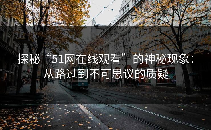 探秘“51网在线观看”的神秘现象：从路过到不可思议的质疑