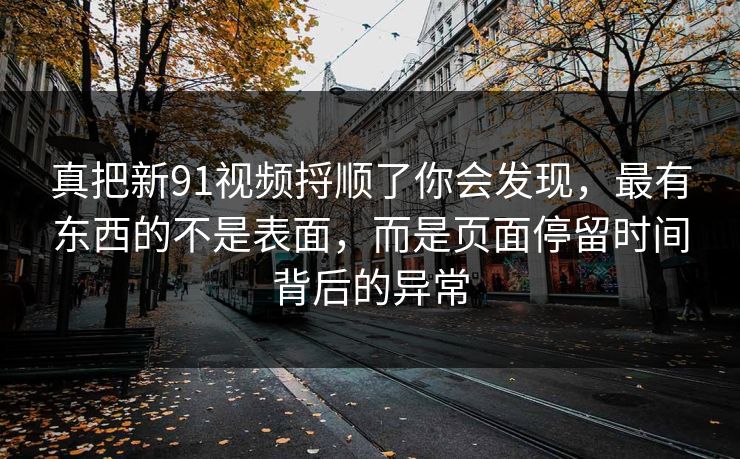 真把新91视频捋顺了你会发现，最有东西的不是表面，而是页面停留时间背后的异常