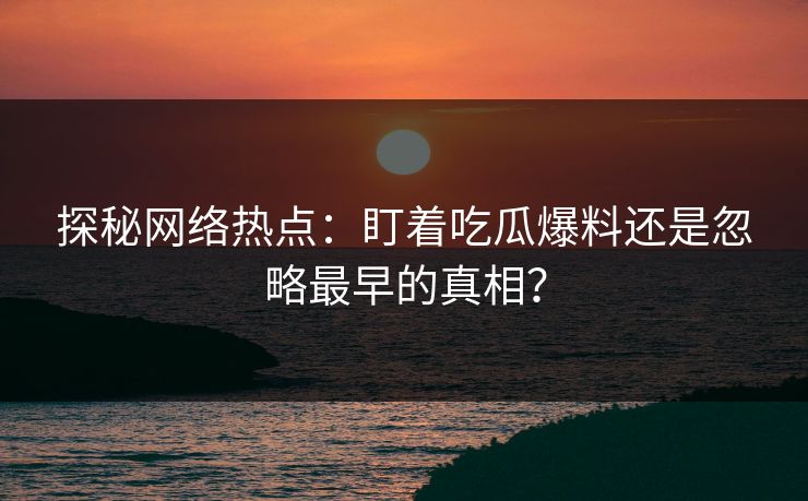 探秘网络热点：盯着吃瓜爆料还是忽略最早的真相？