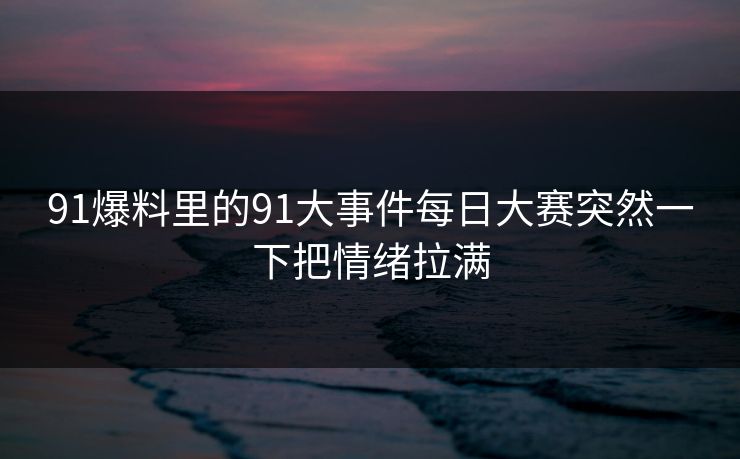 91爆料里的91大事件每日大赛突然一下把情绪拉满