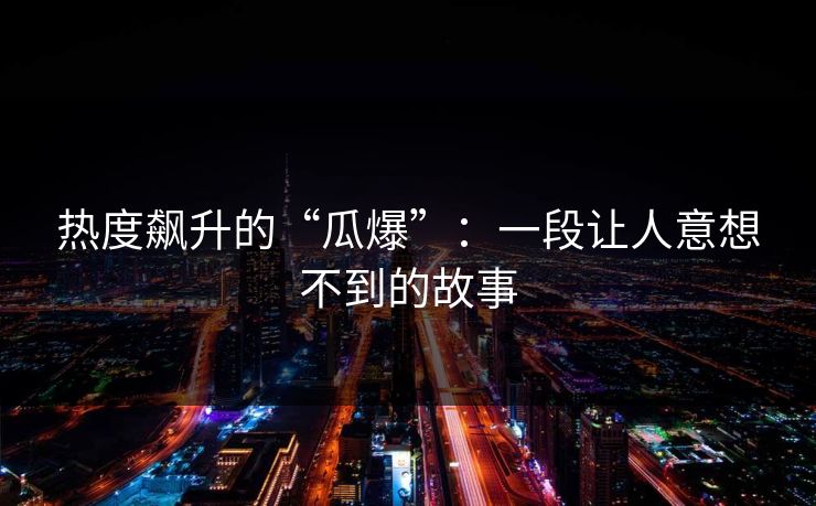 热度飙升的“瓜爆”：一段让人意想不到的故事