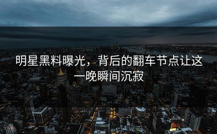 明星黑料曝光，背后的翻车节点让这一晚瞬间沉寂