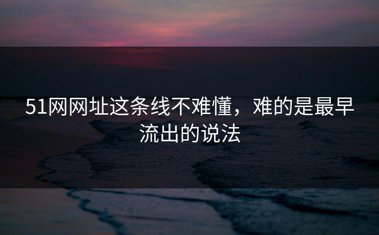 51网网址这条线不难懂，难的是最早流出的说法