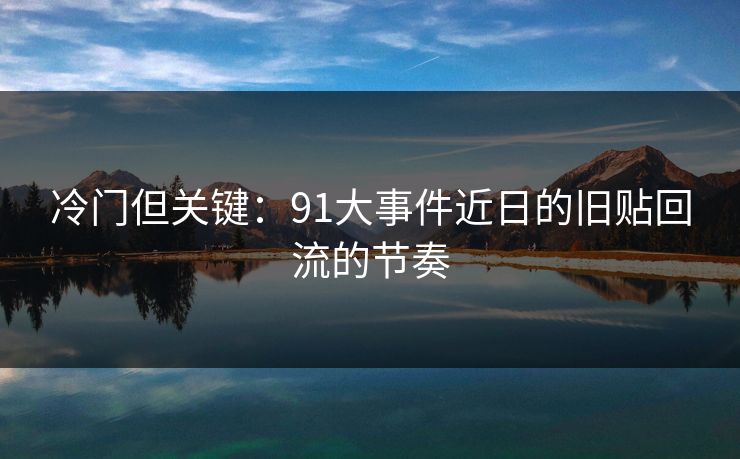 冷门但关键：91大事件近日的旧贴回流的节奏