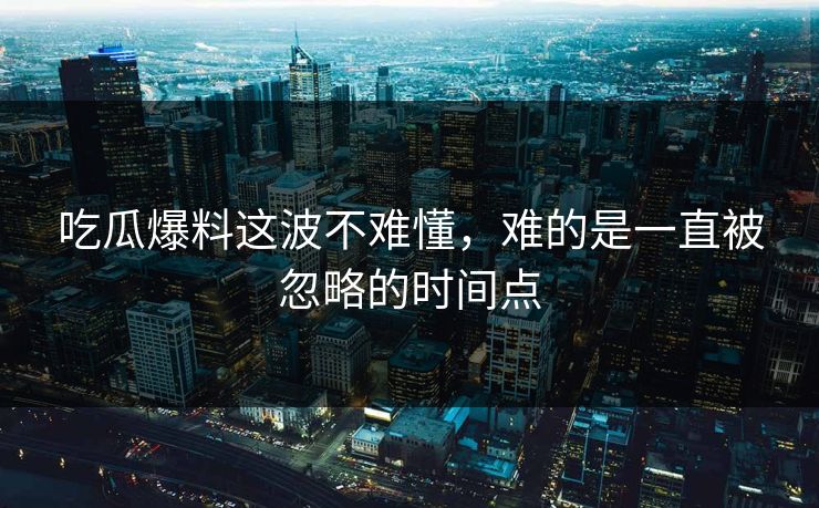 吃瓜爆料这波不难懂，难的是一直被忽略的时间点