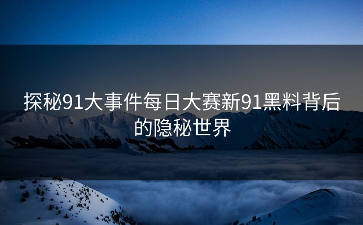 探秘91大事件每日大赛新91黑料背后的隐秘世界
