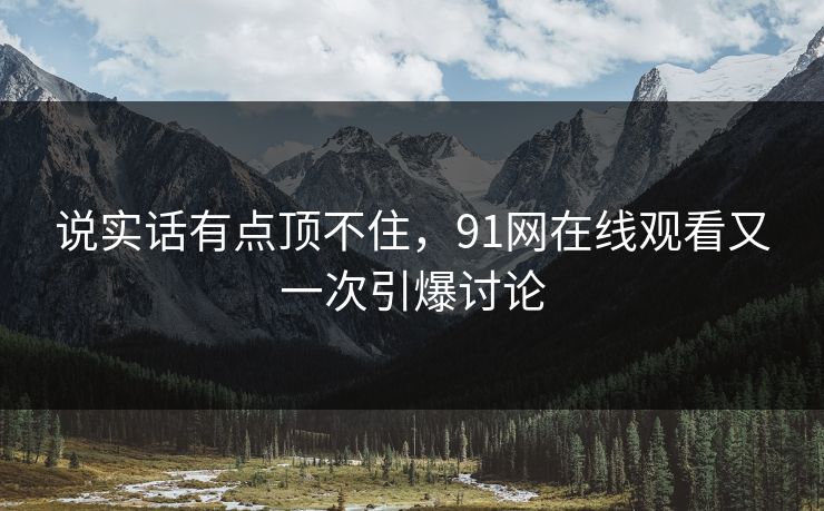 说实话有点顶不住，91网在线观看又一次引爆讨论