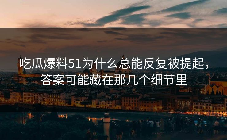 吃瓜爆料51为什么总能反复被提起，答案可能藏在那几个细节里