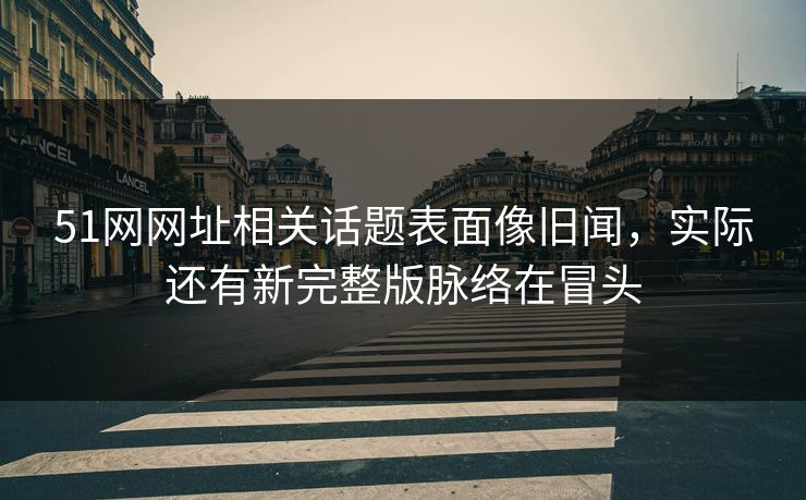 51网网址相关话题表面像旧闻，实际还有新完整版脉络在冒头