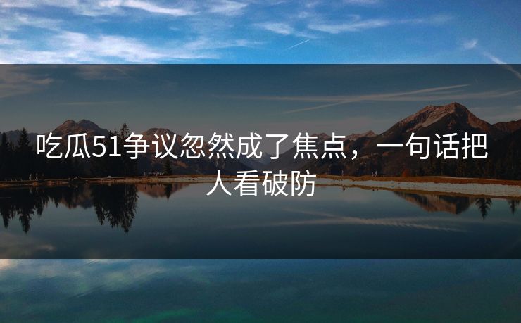 吃瓜51争议忽然成了焦点，一句话把人看破防
