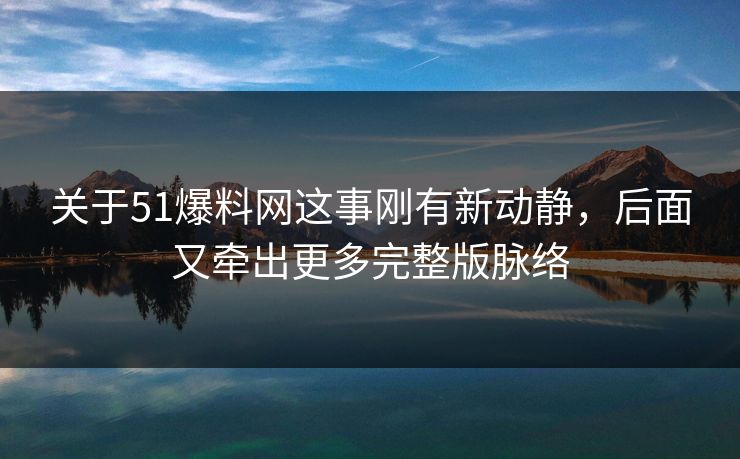 关于51爆料网这事刚有新动静，后面又牵出更多完整版脉络