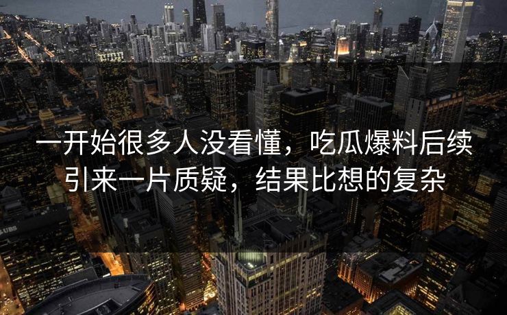 一开始很多人没看懂，吃瓜爆料后续引来一片质疑，结果比想的复杂